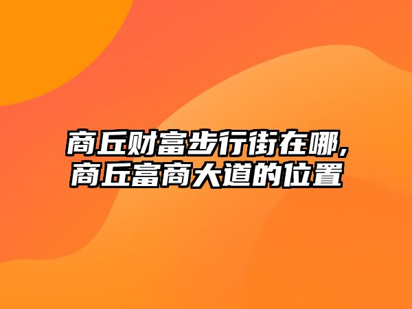 商丘財(cái)富步行街在哪,商丘富商大道的位置