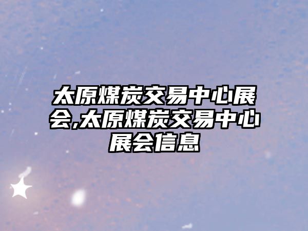 太原煤炭交易中心展會(huì),太原煤炭交易中心展會(huì)信息