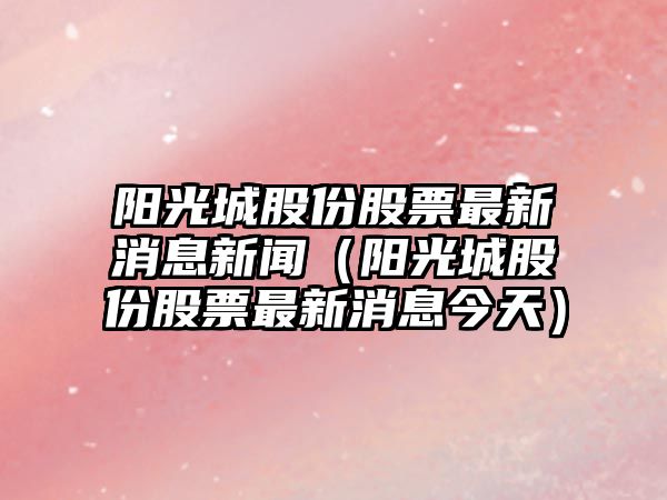 陽光城股份股票最新消息新聞（陽光城股份股票最新消息今天）