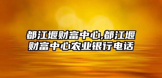 都江堰財(cái)富中心,都江堰財(cái)富中心農(nóng)業(yè)銀行電話