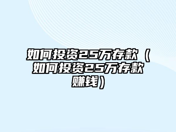 如何投資25萬存款（如何投資25萬存款賺錢）