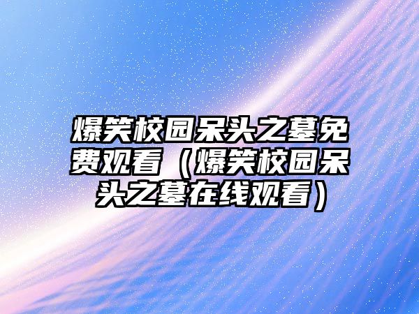 爆笑校園呆頭之墓免費(fèi)觀看（爆笑校園呆頭之墓在線(xiàn)觀看）