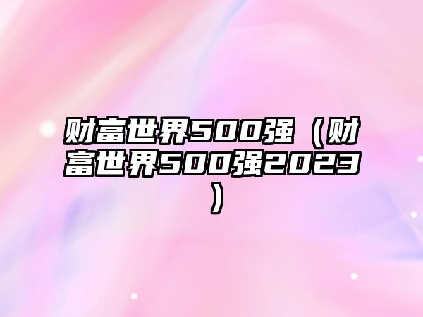 財富世界500強(qiáng)（財富世界500強(qiáng)2023）