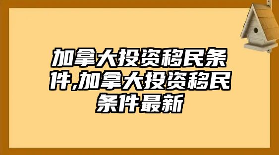 加拿大投資移民條件,加拿大投資移民條件最新