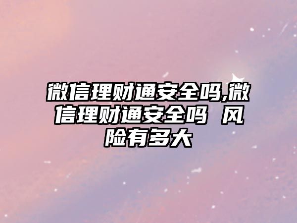 微信理財通安全嗎,微信理財通安全嗎 風(fēng)險有多大