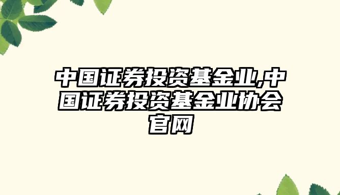 中國證券投資基金業(yè),中國證券投資基金業(yè)協(xié)會官網(wǎng)