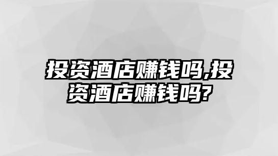 投資酒店賺錢嗎,投資酒店賺錢嗎?