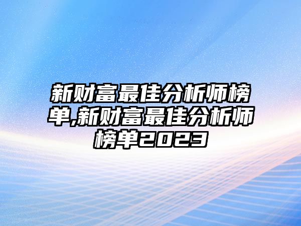 新財(cái)富最佳分析師榜單,新財(cái)富最佳分析師榜單2023