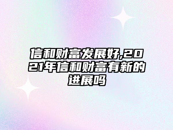 信和財富發(fā)展好,2021年信和財富有新的進展嗎