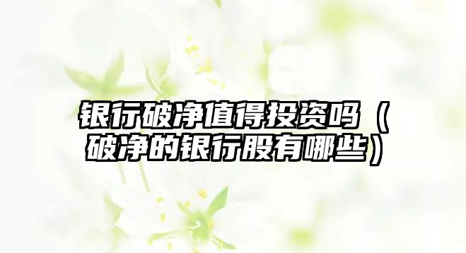 銀行破凈值得投資嗎（破凈的銀行股有哪些）