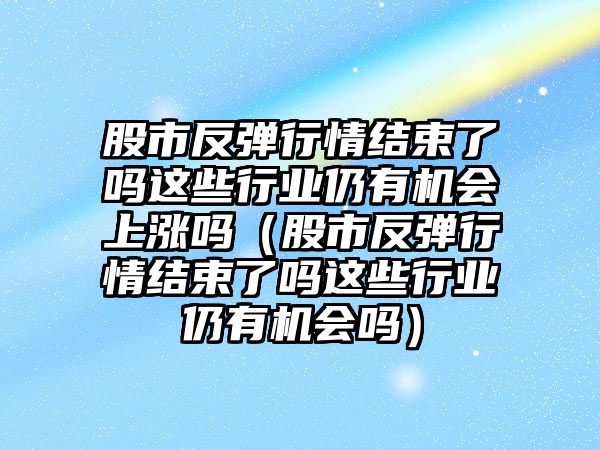 股市反彈行情結(jié)束了嗎這些行業(yè)仍有機(jī)會(huì)上漲嗎（股市反彈行情結(jié)束了嗎這些行業(yè)仍有機(jī)會(huì)嗎）