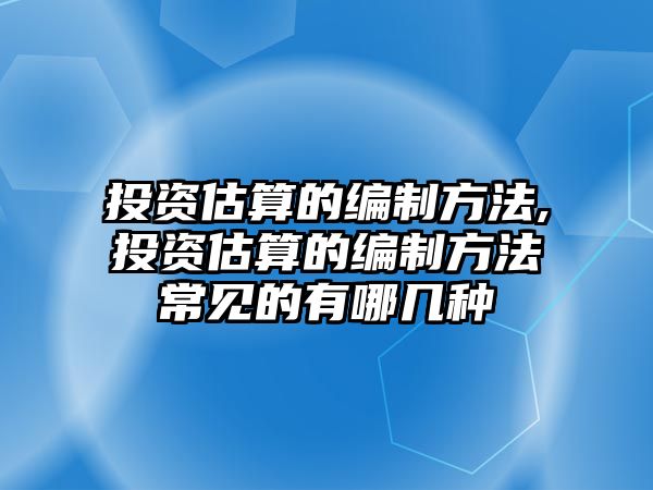 投資估算的編制方法,投資估算的編制方法常見的有哪幾種