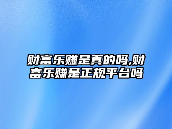 財富樂賺是真的嗎,財富樂賺是正規(guī)平臺嗎