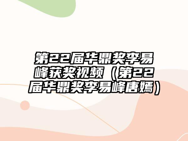 第22屆華鼎獎(jiǎng)李易峰獲獎(jiǎng)視頻（第22屆華鼎獎(jiǎng)李易峰唐嫣）