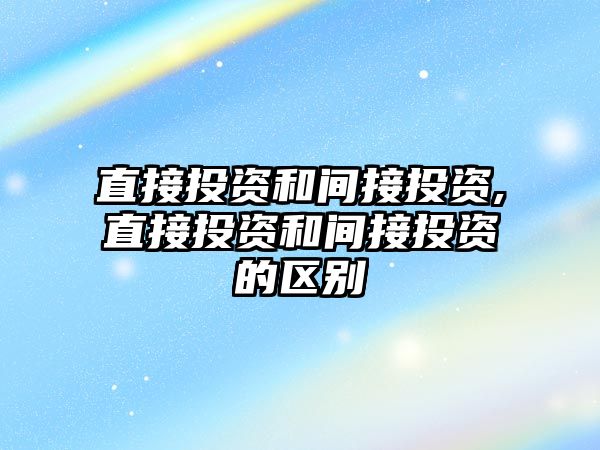 直接投資和間接投資,直接投資和間接投資的區(qū)別