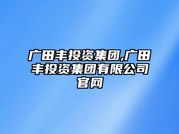 廣田豐投資集團(tuán),廣田豐投資集團(tuán)有限公司官網(wǎng)