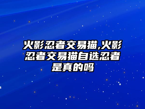 火影忍者交易貓,火影忍者交易貓自選忍者是真的嗎