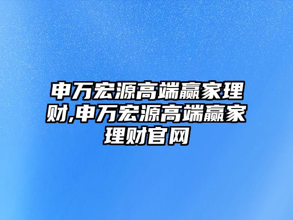 申萬宏源高端贏家理財,申萬宏源高端贏家理財官網(wǎng)