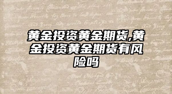 黃金投資黃金期貨,黃金投資黃金期貨有風(fēng)險(xiǎn)嗎