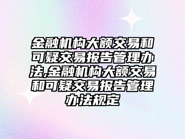 金融機(jī)構(gòu)大額交易和可疑交易報(bào)告管理辦法,金融機(jī)構(gòu)大額交易和可疑交易報(bào)告管理辦法規(guī)定