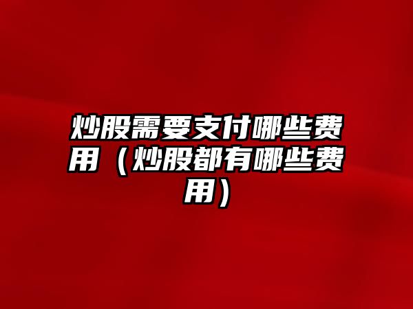 炒股需要支付哪些費用（炒股都有哪些費用）