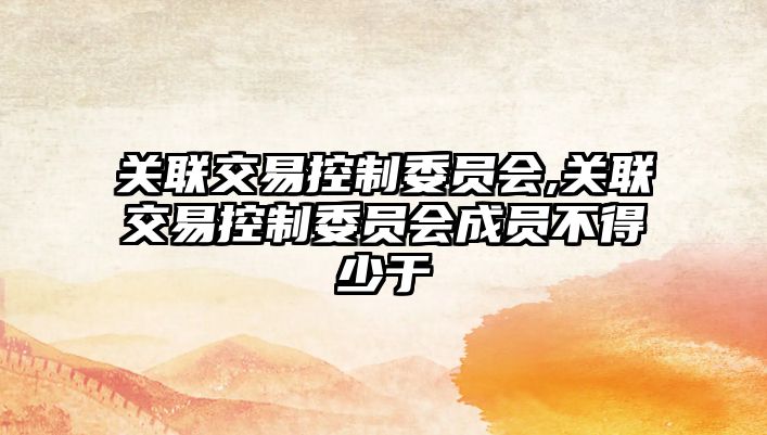 關聯(lián)交易控制委員會,關聯(lián)交易控制委員會成員不得少于