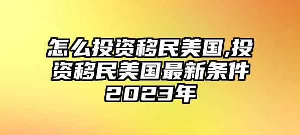 怎么投資移民美國,投資移民美國最新條件2023年