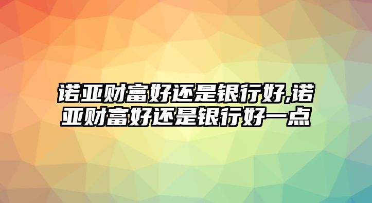 諾亞財富好還是銀行好,諾亞財富好還是銀行好一點