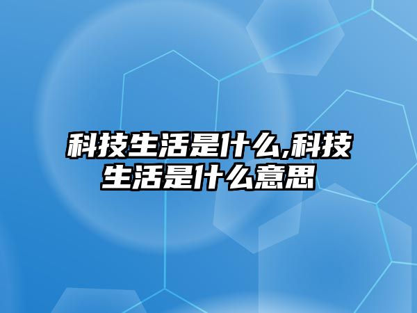 科技生活是什么,科技生活是什么意思