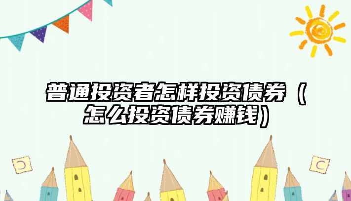 普通投資者怎樣投資債券（怎么投資債券賺錢(qián)）