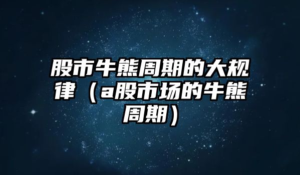 股市牛熊周期的大規(guī)律（a股市場的牛熊周期）