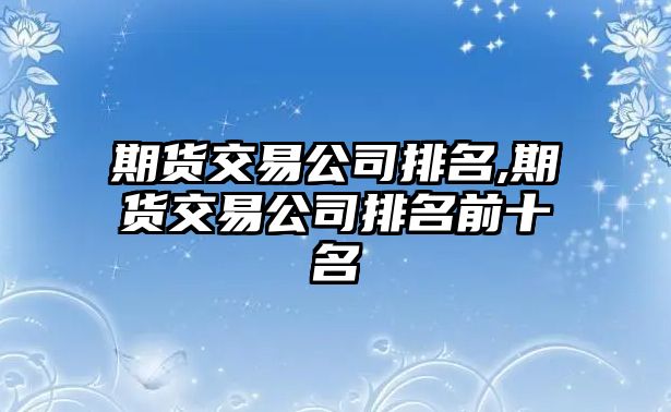 期貨交易公司排名,期貨交易公司排名前十名