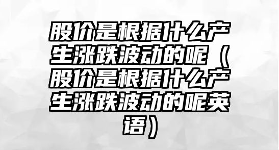 股價(jià)是根據(jù)什么產(chǎn)生漲跌波動(dòng)的呢（股價(jià)是根據(jù)什么產(chǎn)生漲跌波動(dòng)的呢英語(yǔ)）