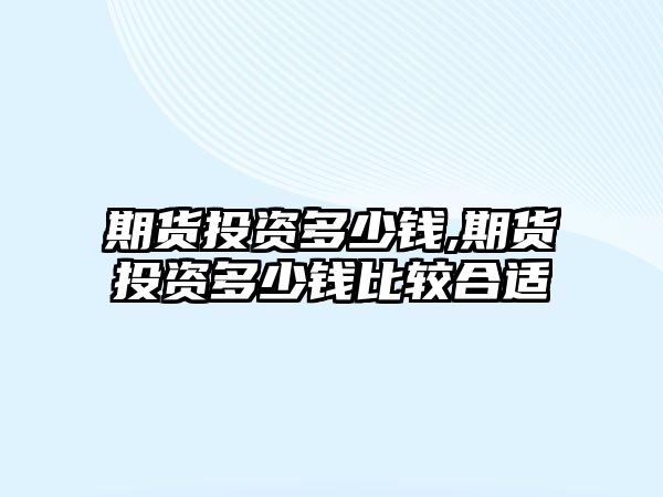 期貨投資多少錢,期貨投資多少錢比較合適