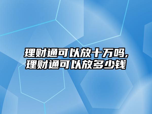 理財(cái)通可以放十萬嗎,理財(cái)通可以放多少錢