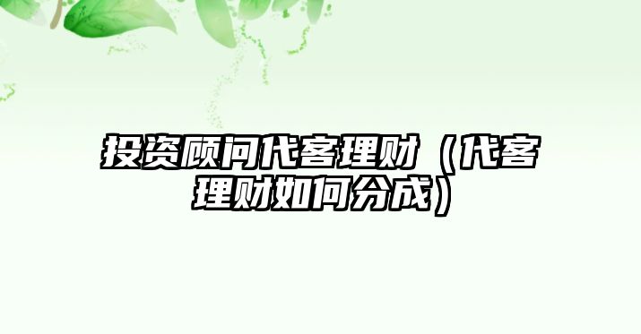 投資顧問(wèn)代客理財(cái)（代客理財(cái)如何分成）