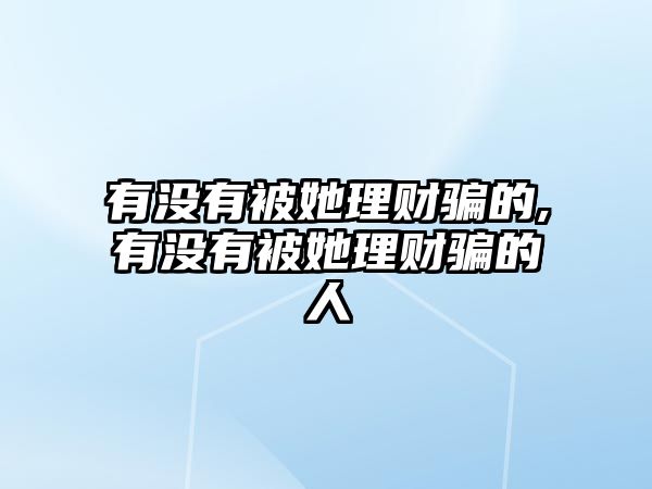 有沒(méi)有被她理財(cái)騙的,有沒(méi)有被她理財(cái)騙的人