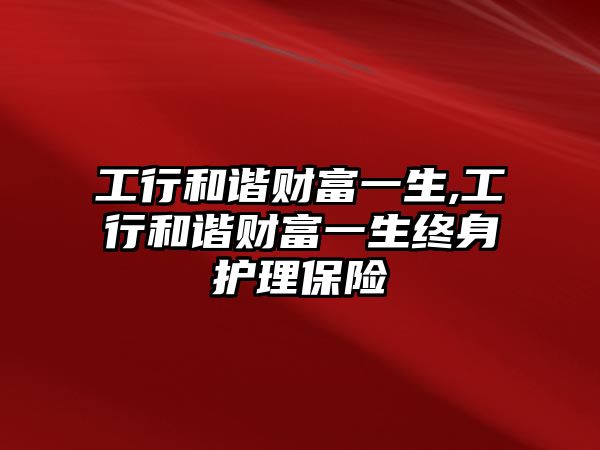 工行和諧財富一生,工行和諧財富一生終身護理保險