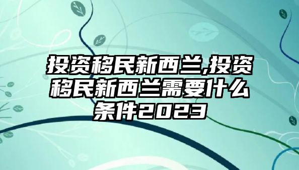 投資移民新西蘭,投資移民新西蘭需要什么條件2023