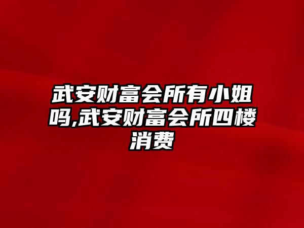 武安財富會所有小姐嗎,武安財富會所四樓消費