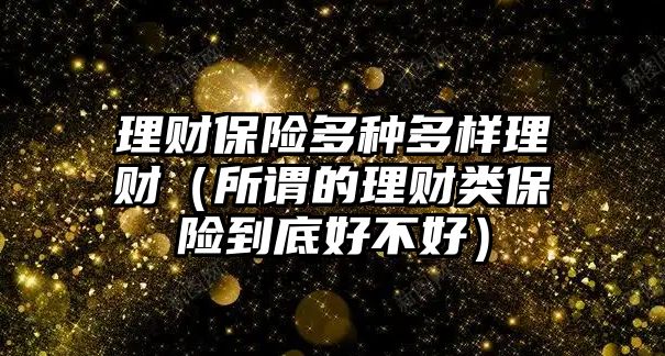 理財(cái)保險(xiǎn)多種多樣理財(cái)（所謂的理財(cái)類保險(xiǎn)到底好不好）