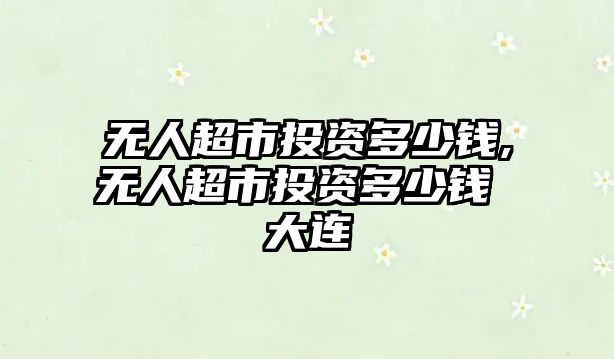 無人超市投資多少錢,無人超市投資多少錢 大連