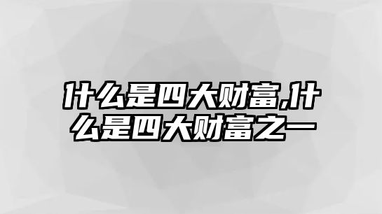 什么是四大財(cái)富,什么是四大財(cái)富之一