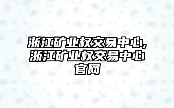 浙江礦業(yè)權(quán)交易中心,浙江礦業(yè)權(quán)交易中心官網(wǎng)