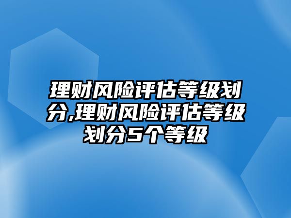 理財(cái)風(fēng)險(xiǎn)評(píng)估等級(jí)劃分,理財(cái)風(fēng)險(xiǎn)評(píng)估等級(jí)劃分5個(gè)等級(jí)