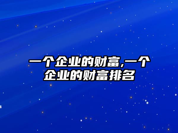 一個企業(yè)的財富,一個企業(yè)的財富排名