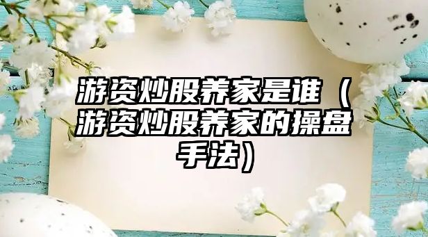 游資炒股養(yǎng)家是誰（游資炒股養(yǎng)家的操盤手法）