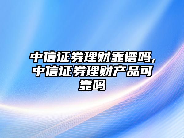 中信證券理財(cái)靠譜嗎,中信證券理財(cái)產(chǎn)品可靠嗎