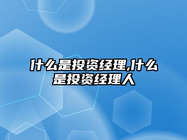 什么是投資經(jīng)理,什么是投資經(jīng)理人