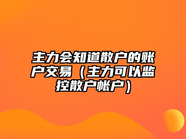 主力會知道散戶的賬戶交易（主力可以監(jiān)控散戶帳戶）